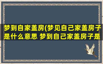 梦到自家盖房(梦见自己家盖房子是什么意思 梦到自己家盖房子是什么预兆)